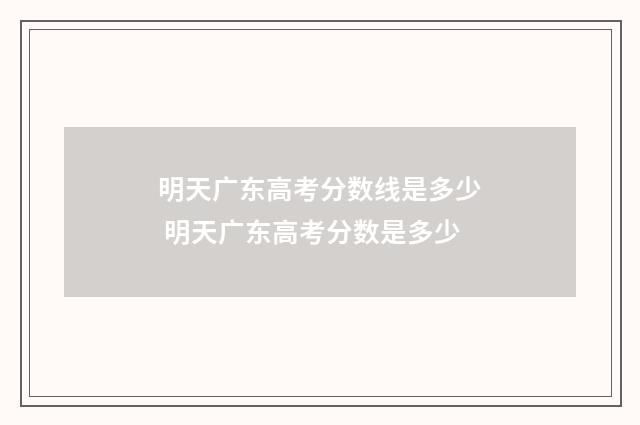 明天广东高考分数线是多少 明天广东高考分数是多少