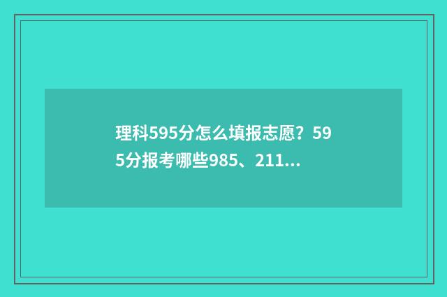 理科595分怎么填报志愿？595分报考哪些985、211高校？ 高考理科595分