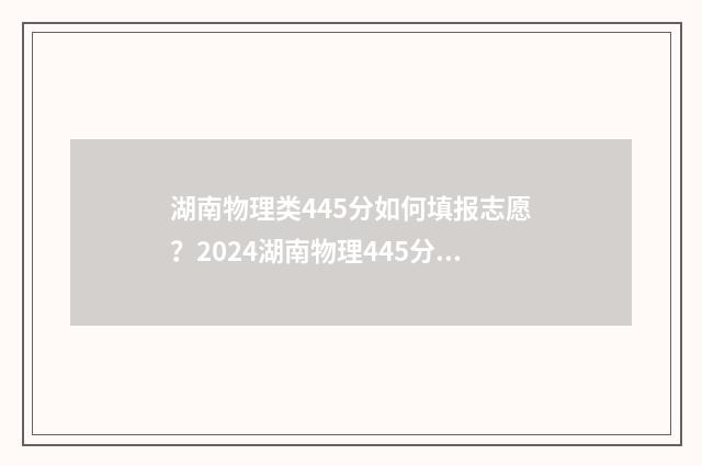 湖南物理类445分如何填报志愿？2024湖南物理445分能上哪些大学 湖南物理类445分在全国有哪些师范类的公办学校