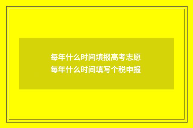 每年什么时间填报高考志愿 每年什么时间填写个税申报