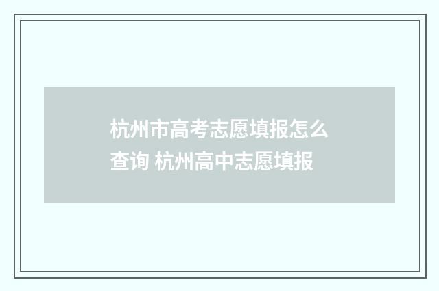 杭州市高考志愿填报怎么查询 杭州高中志愿填报