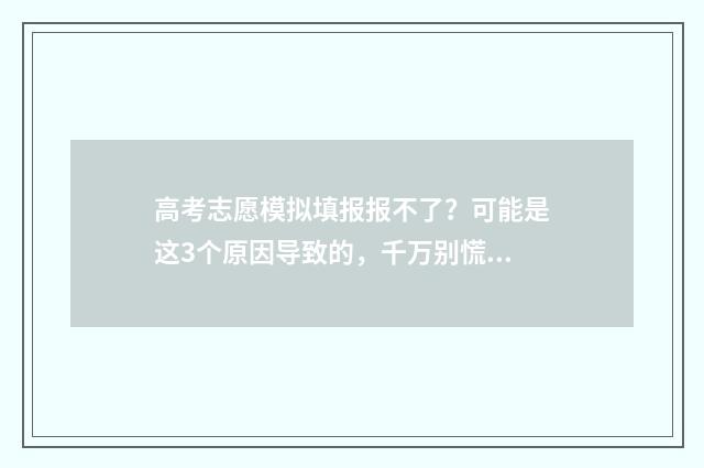 高考志愿模拟填报报不了？可能是这3个原因导致的，千万别慌！ 高考志愿模拟填报表样本