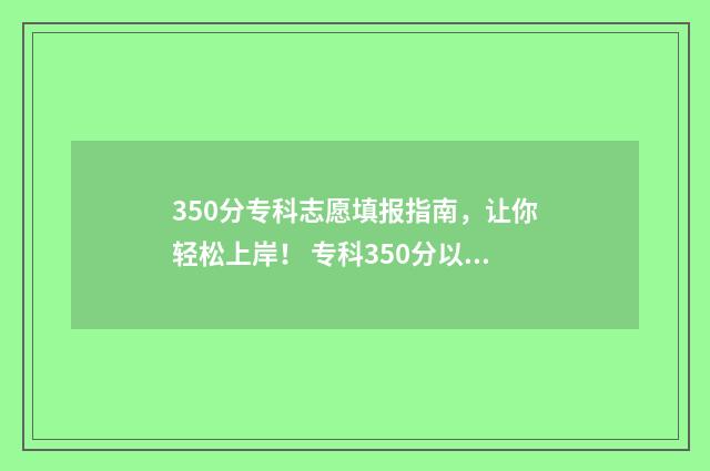 350分专科志愿填报指南，让你轻松上岸！ 专科350分以上算好吗