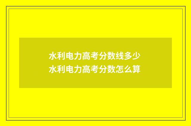 水利电力高考分数线多少 水利电力高考分数怎么算