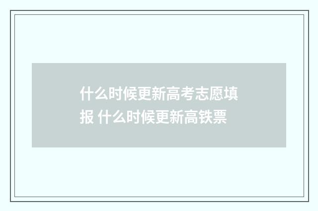 什么时候更新高考志愿填报 什么时候更新高铁票
