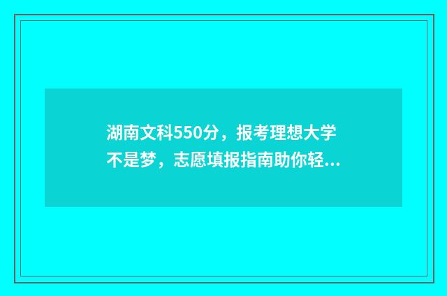 湖南文科550分，报考理想大学不是梦，志愿填报指南助你轻松上岸 湖南文科550分左右师范大学