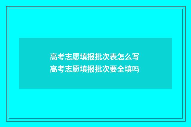 高考志愿填报批次表怎么写 高考志愿填报批次要全填吗