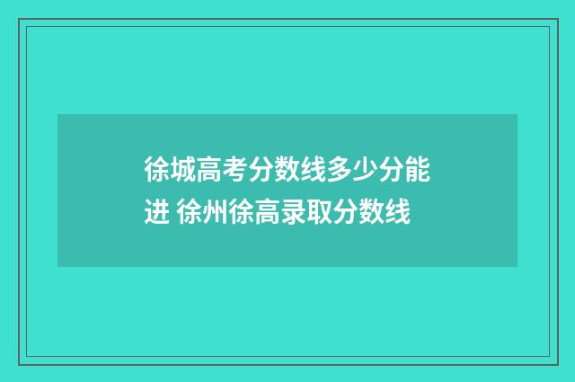 徐城高考分数线多少分能进 徐州徐高录取分数线