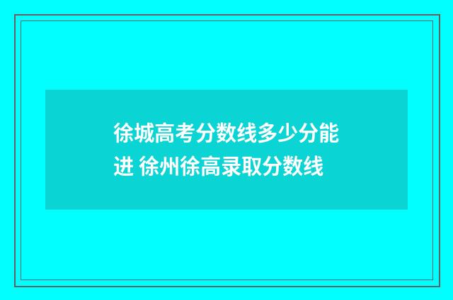 徐城高考分数线多少分能进 徐州徐高录取分数线