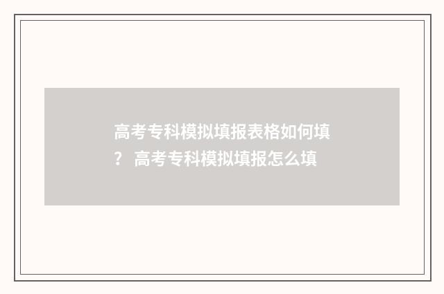 高考专科模拟填报表格如何填？ 高考专科模拟填报怎么填