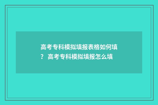 高考专科模拟填报表格如何填？ 高考专科模拟填报怎么填