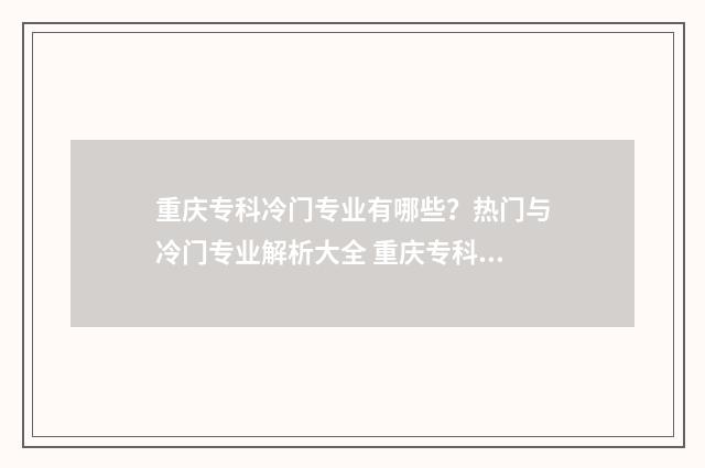 重庆专科冷门专业有哪些？热门与冷门专业解析大全 重庆专科冷门专业