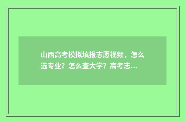山西高考模拟填报志愿视频，怎么选专业？怎么查大学？高考志愿填报攻略 山西高考模拟填报志愿表模板