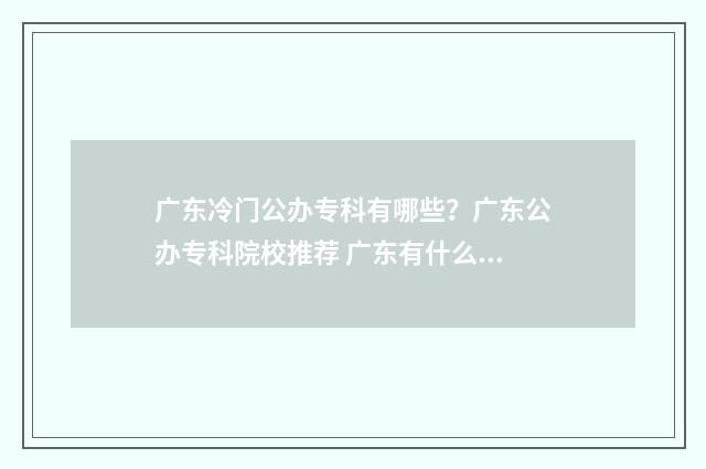 广东冷门公办专科有哪些？广东公办专科院校推荐 广东有什么比较好的公办专科