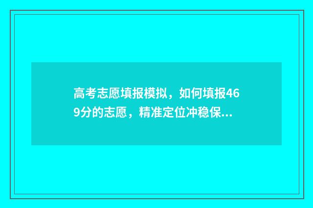 高考志愿填报模拟，如何填报469分的志愿，精准定位冲稳保 高考志愿填报模拟入口