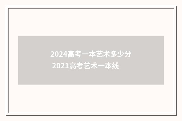 2024高考一本艺术多少分 2021高考艺术一本线
