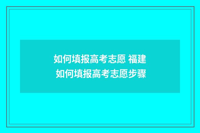 如何填报高考志愿 福建 如何填报高考志愿步骤