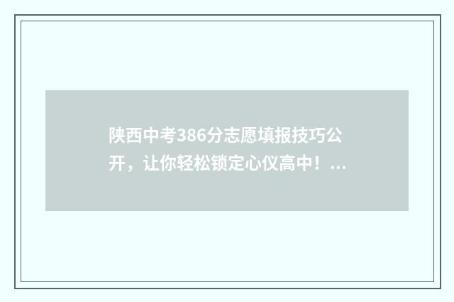 陕西中考386分志愿填报技巧公开，让你轻松锁定心仪高中！ 中考陕西满分多少分2021