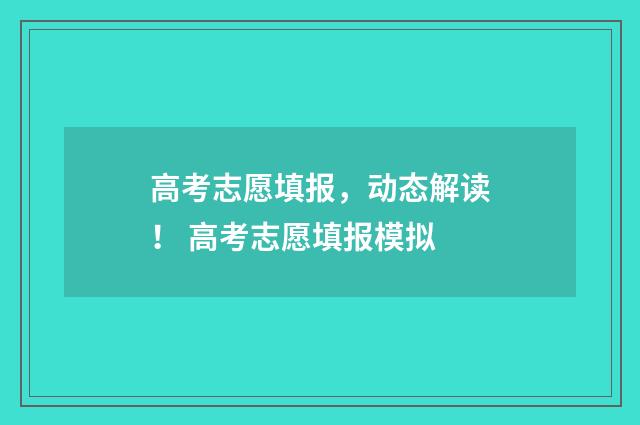 高考志愿填报,动态解读! 高考志愿填报模拟