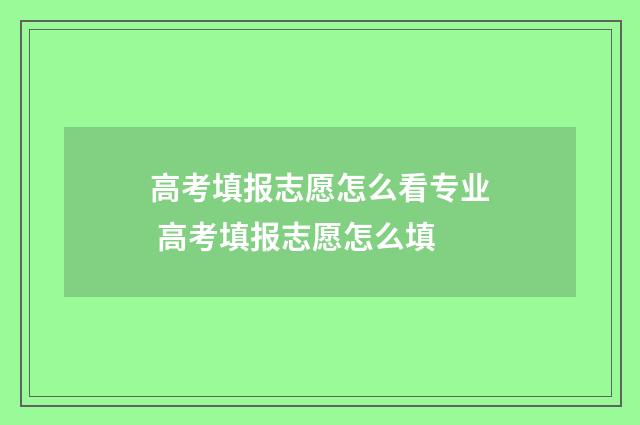 高考填报志愿怎么看专业 高考填报志愿怎么填