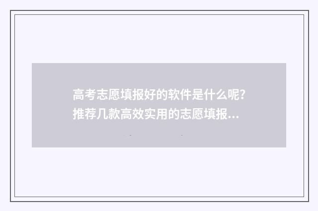 高考志愿填报好的软件是什么呢?推荐几款高效实用的志愿填报工具 高考志愿填报好保存下来就好了吗