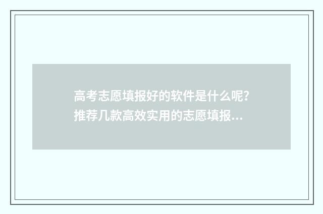 高考志愿填报好的软件是什么呢?推荐几款高效实用的志愿填报工具 高考志愿填报好保存下来就好了吗