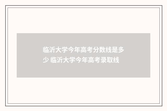 临沂大学今年高考分数线是多少 临沂大学今年高考录取线