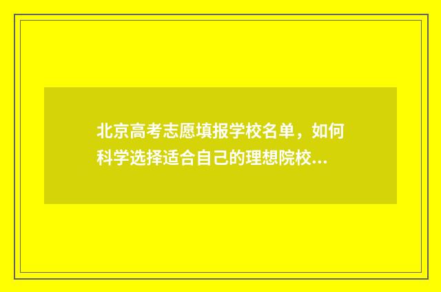 北京高考志愿填报学校名单,如何科学选择适合自己的理想院校? 北京高考志愿填报机构