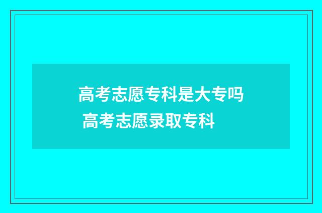高考志愿专科是大专吗 高考志愿录取专科