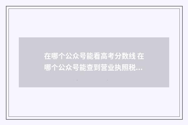 在哪个公众号能看高考分数线 在哪个公众号能查到营业执照税号