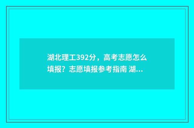 湖北理工392分,高考志愿怎么填报?志愿填报参考指南 湖北理工学院分数线2019是多少