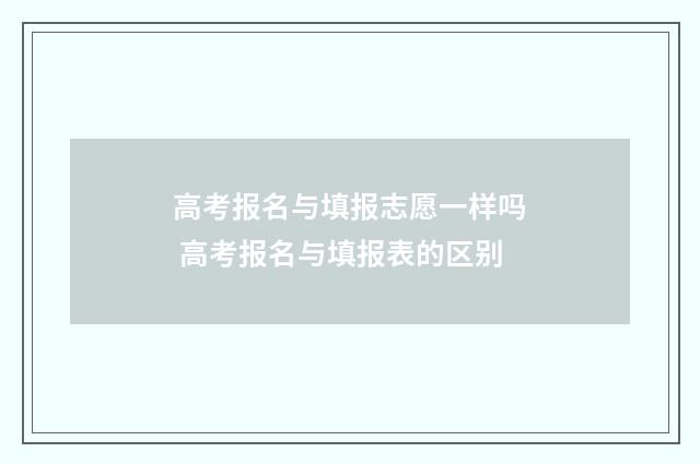 高考报名与填报志愿一样吗 高考报名与填报表的区别