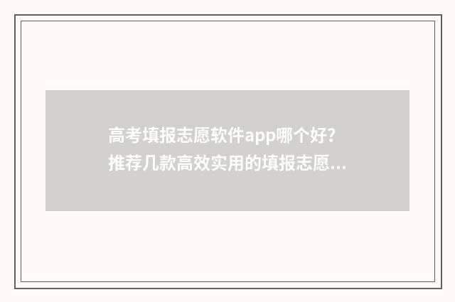 高考填报志愿软件app哪个好？推荐几款高效实用的填报志愿APP 高考填报志愿软件夸克