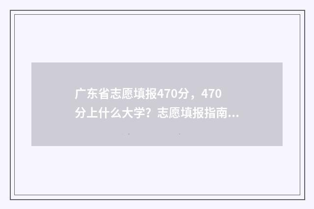 广东省志愿填报470分,470分上什么大学?志愿填报指南 广东省志愿填报截止时间