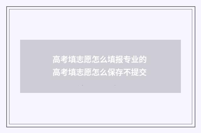 高考填志愿怎么填报专业的 高考填志愿怎么保存不提交