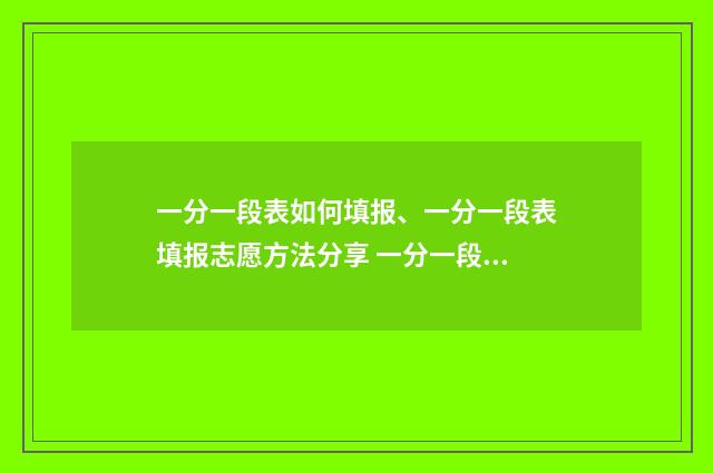 一分一段表如何填报、一分一段表填报志愿方法分享 一分一段表如何转换成去年等效分