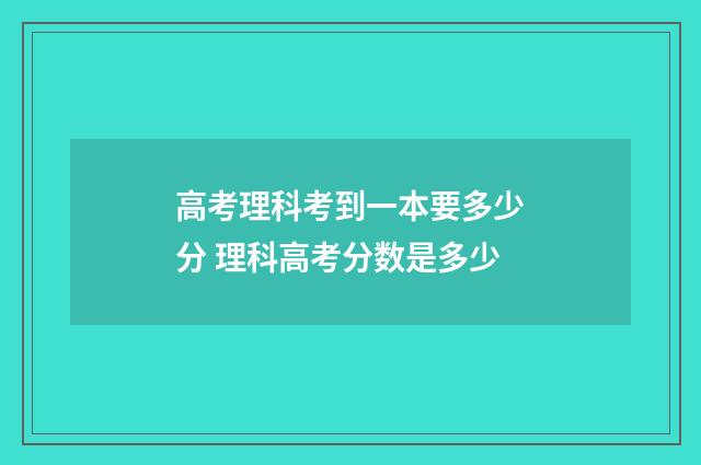 高考理科考到一本要多少分 理科高考分数是多少