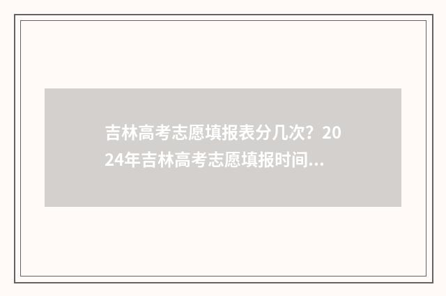 吉林高考志愿填报表分几次？2024年吉林高考志愿填报时间安排 吉林高考志愿填报服务平台登录