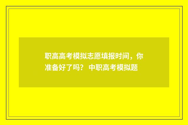 职高高考模拟志愿填报时间,你准备好了吗? 中职高考模拟题