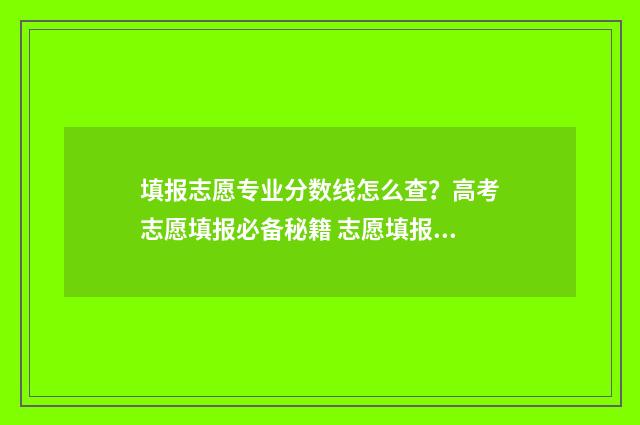 填报志愿专业分数线怎么查?高考志愿填报必备秘籍 志愿填报专业排序