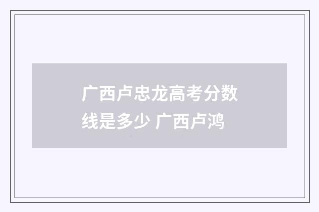 广西卢忠龙高考分数线是多少 广西卢鸿