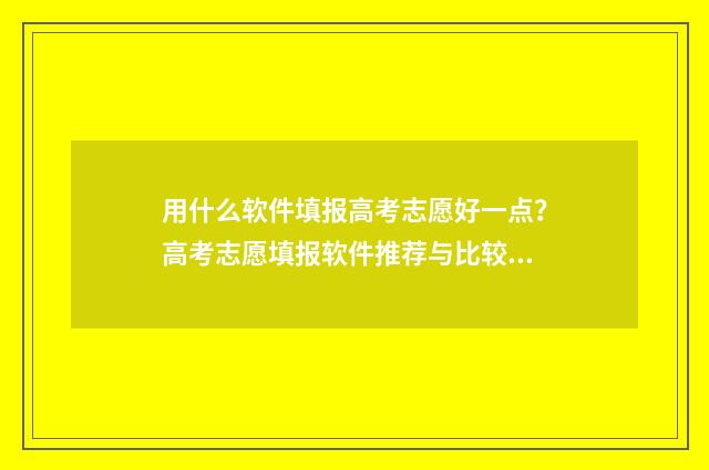 用什么软件填报高考志愿好一点？高考志愿填报软件推荐与比较 用什么软件填报志愿