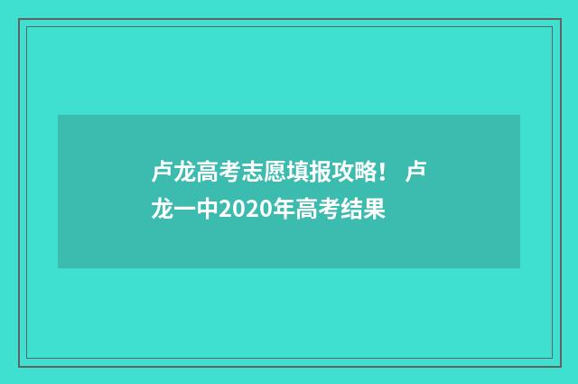 卢龙高考志愿填报攻略! 卢龙一中2020年高考结果
