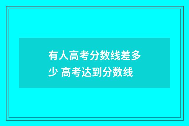 有人高考分数线差多少 高考达到分数线