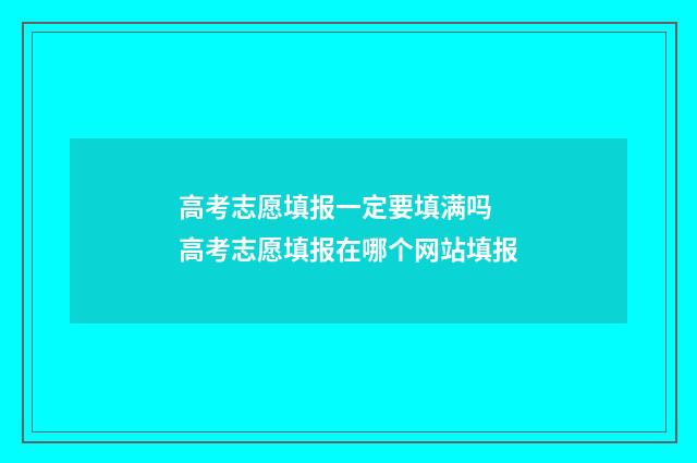 高考志愿填报一定要填满吗 高考志愿填报在哪个网站填报