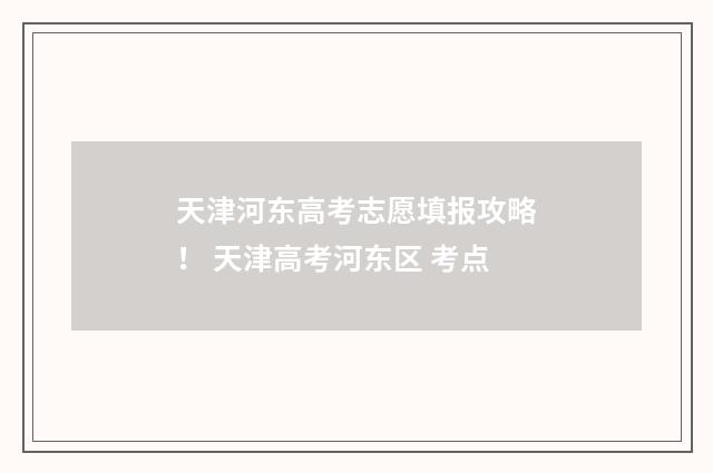 天津河东高考志愿填报攻略！ 天津高考河东区 考点