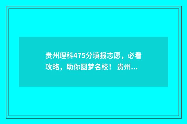 贵州理科475分填报志愿,必看攻略,助你圆梦名校! 贵州理科450分位次