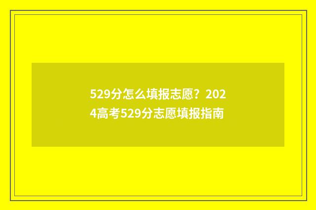529分怎么填报志愿？2024高考529分志愿填报指南