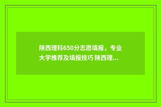 陕西理科650分志愿填报,专业大学推荐及填报技巧 陕西理科600分