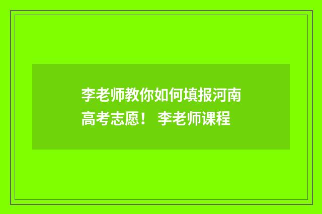 李老师教你如何填报河南高考志愿！ 李老师课程